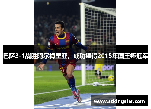 巴萨3-1战胜阿尔梅里亚,成功捧得2015年国王杯冠军 巴萨3-1战胜阿尔梅里亚,成功捧得2015年国王杯冠军