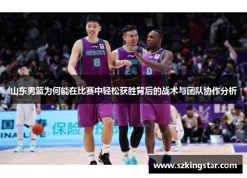 山东男篮为何能在比赛中轻松获胜背后的战术与团队协作分析 山东男篮为何能在比赛中轻松获胜背后的战术与团队协作分析